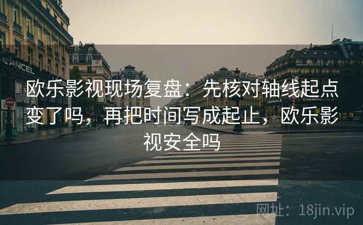 欧乐影视现场复盘:先核对轴线起点变了吗,再把时间写成起止,欧乐影视安全吗 欧乐影视现场复盘:先核对轴线起点变了吗,再把时间写成起止,欧乐影视安全吗