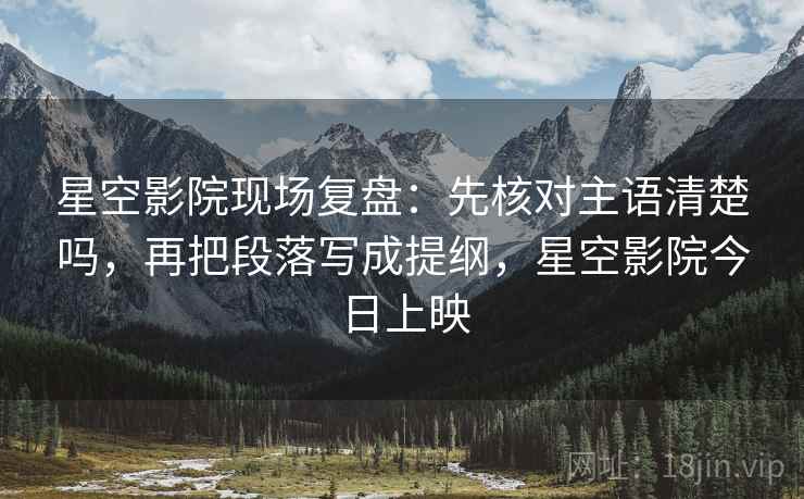星空影院现场复盘:先核对主语清楚吗,再把段落写成提纲,星空影院今日上映 星空影院现场复盘:先核对主语清楚吗,再把段落写成提纲,星空影院今日上映