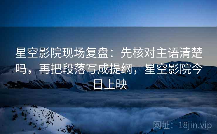 星空影院现场复盘:先核对主语清楚吗,再把段落写成提纲,星空影院今日上映 星空影院现场复盘:先核对主语清楚吗,再把段落写成提纲,星空影院今日上映
