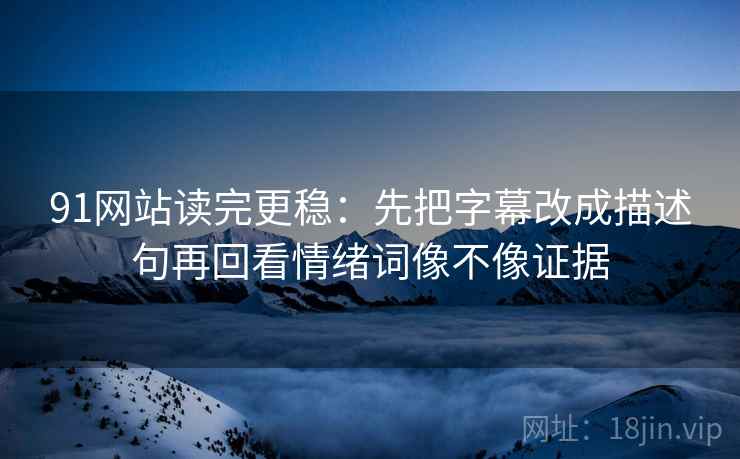 91网站读完更稳：先把字幕改成描述句再回看情绪词像不像证据