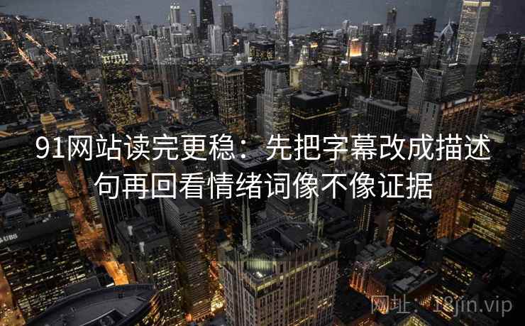 91网站读完更稳:先把字幕改成描述句再回看情绪词像不像证据 91网站读完更稳:先把字幕改成描述句再回看情绪词像不像证据