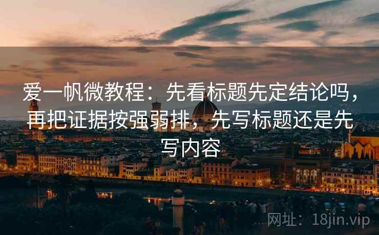 爱一帆微教程：先看标题先定结论吗，再把证据按强弱排，先写标题还是先写内容