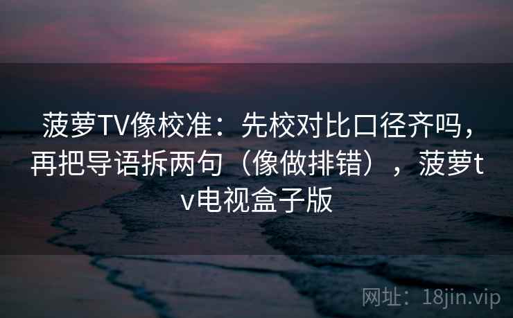 菠萝TV像校准：先校对比口径齐吗，再把导语拆两句（像做排错），菠萝tv电视盒子版
