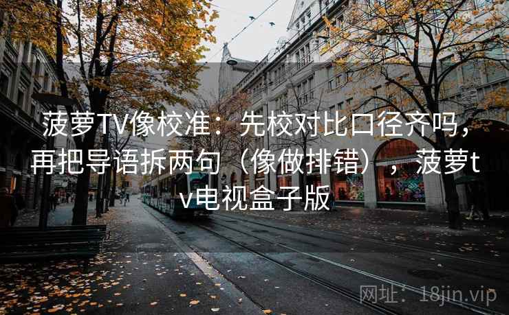 菠萝TV像校准:先校对比口径齐吗,再把导语拆两句(像做排错),菠萝tv电视盒子版 菠萝TV像校准:先校对比口径齐吗,再把导语拆两句(像做排错),菠萝tv电视盒子版