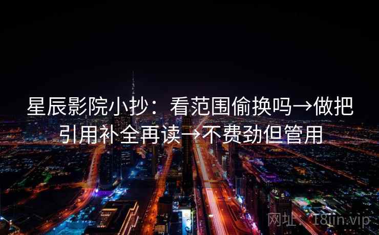 星辰影院小抄:看范围偷换吗→做把引用补全再读→不费劲但管用 星辰影院小抄:看范围偷换吗→做把引用补全再读→不费劲但管用