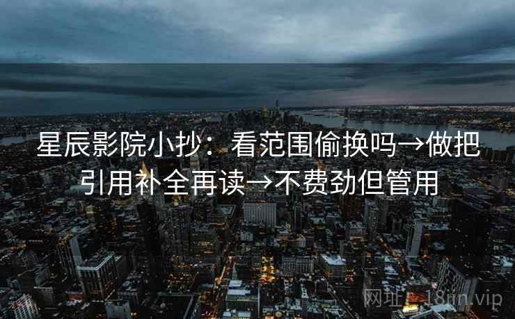 星辰影院小抄:看范围偷换吗→做把引用补全再读→不费劲但管用 星辰影院小抄:看范围偷换吗→做把引用补全再读→不费劲但管用