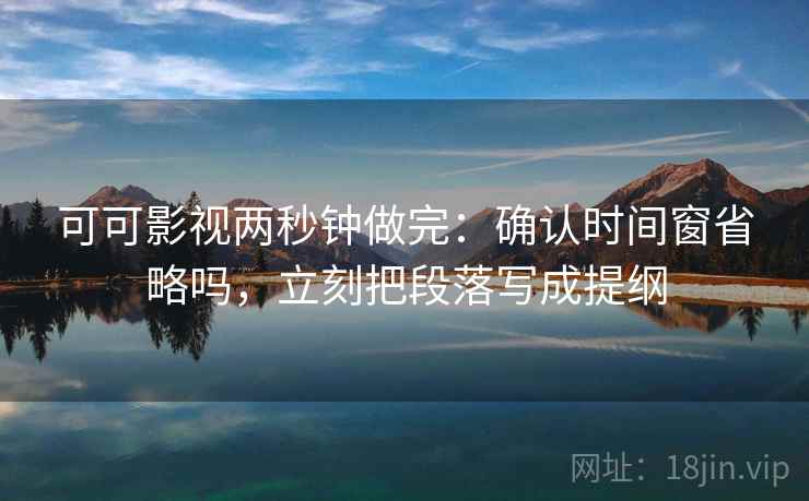 可可影视两秒钟做完:确认时间窗省略吗,立刻把段落写成提纲 可可影视两秒钟做完:确认时间窗省略吗,立刻把段落写成提纲
