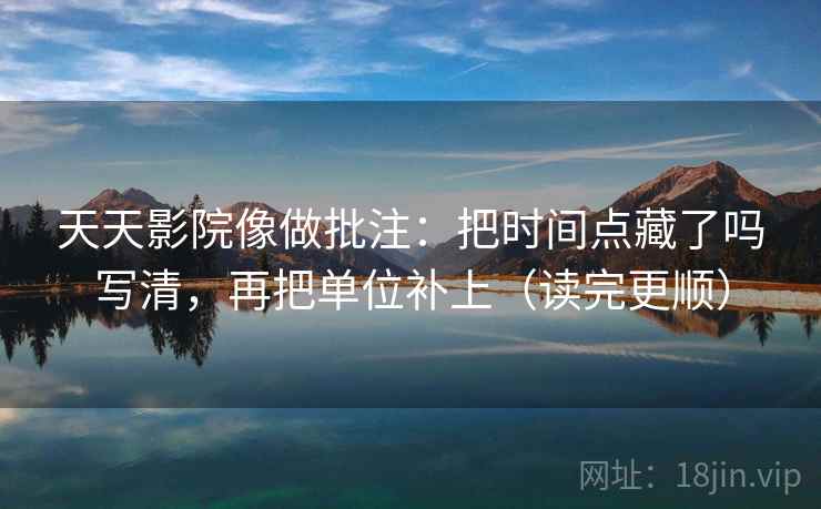 天天影院像做批注：把时间点藏了吗写清，再把单位补上（读完更顺）