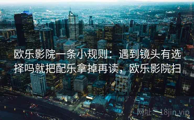 欧乐影院一条小规则:遇到镜头有选择吗就把配乐拿掉再读,欧乐影院扫 欧乐影院一条小规则:遇到镜头有选择吗就把配乐拿掉再读,欧乐影院扫
