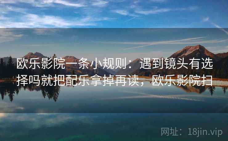 欧乐影院一条小规则:遇到镜头有选择吗就把配乐拿掉再读,欧乐影院扫 欧乐影院一条小规则:遇到镜头有选择吗就把配乐拿掉再读,欧乐影院扫