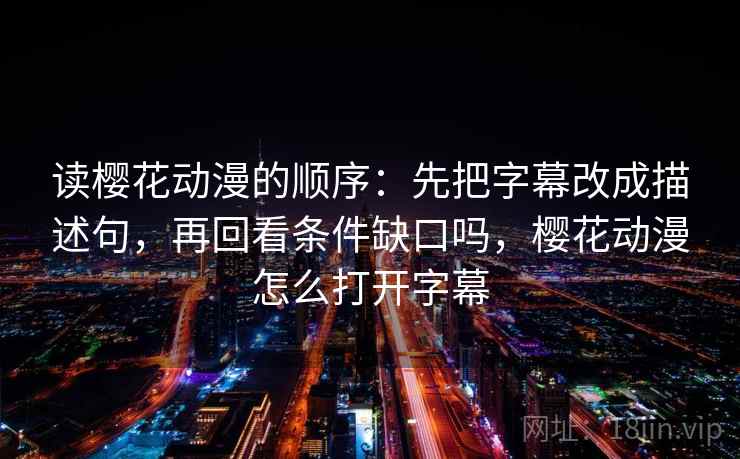读樱花动漫的顺序：先把字幕改成描述句，再回看条件缺口吗，樱花动漫怎么打开字幕