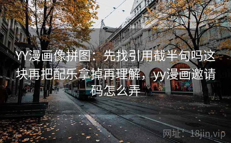 YY漫画像拼图：先找引用截半句吗这块再把配乐拿掉再理解，yy漫画邀请码怎么弄