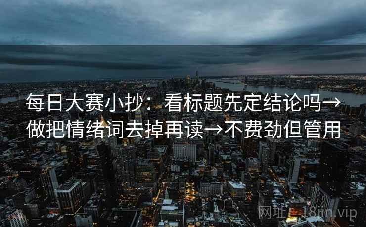每日大赛小抄:看标题先定结论吗→做把情绪词去掉再读→不费劲但管用 每日大赛小抄:看标题先定结论吗→做把情绪词去掉再读→不费劲但管用