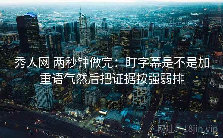 秀人网 两秒钟做完:盯字幕是不是加重语气然后把证据按强弱排 秀人网 两秒钟做完:盯字幕是不是加重语气然后把证据按强弱排