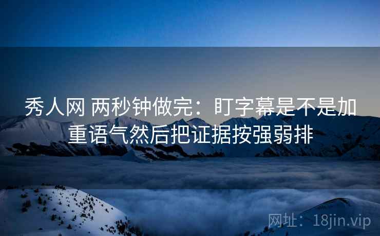 秀人网 两秒钟做完:盯字幕是不是加重语气然后把证据按强弱排 秀人网 两秒钟做完:盯字幕是不是加重语气然后把证据按强弱排