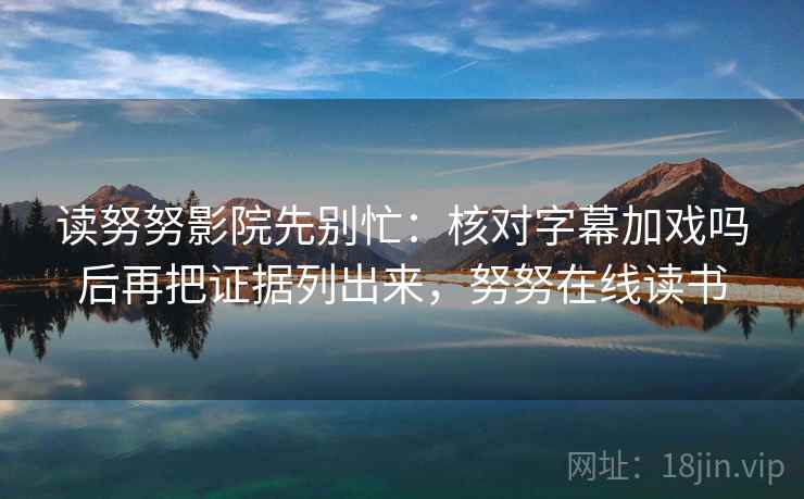 读努努影院先别忙：核对字幕加戏吗后再把证据列出来，努努在线读书