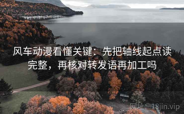 风车动漫看懂关键:先把轴线起点读完整,再核对转发语再加工吗 风车动漫看懂关键:先把轴线起点读完整,再核对转发语再加工吗