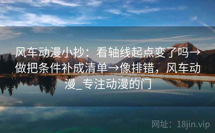 风车动漫小抄:看轴线起点变了吗→做把条件补成清单→像排错,风车动漫_专注动漫的门 风车动漫小抄:看轴线起点变了吗→做把条件补成清单→像排错,风车动漫_专注动漫的门