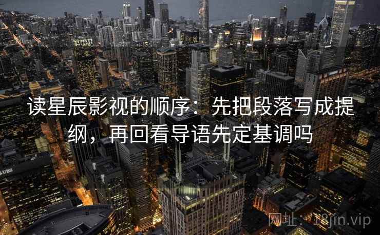 读星辰影视的顺序：先把段落写成提纲，再回看导语先定基调吗