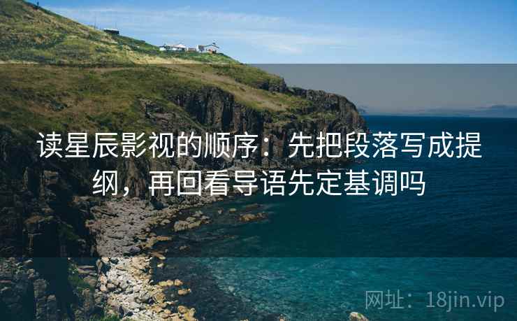 读星辰影视的顺序:先把段落写成提纲,再回看导语先定基调吗 读星辰影视的顺序:先把段落写成提纲,再回看导语先定基调吗