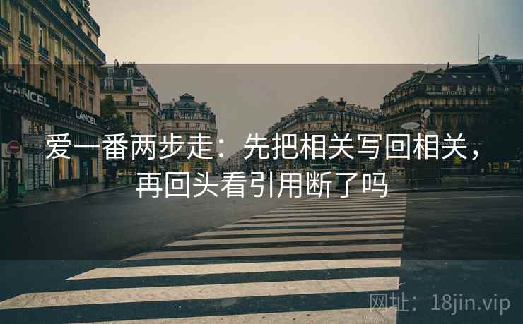 爱一番两步走:先把相关写回相关,再回头看引用断了吗 爱一番两步走:先把相关写回相关,再回头看引用断了吗