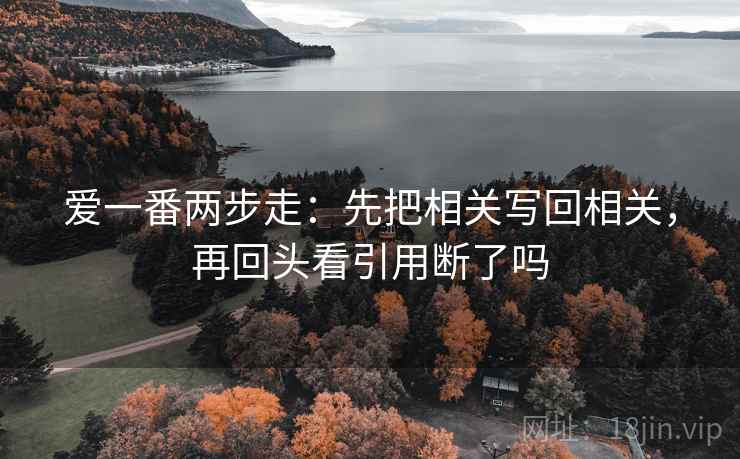 爱一番两步走:先把相关写回相关,再回头看引用断了吗 爱一番两步走:先把相关写回相关,再回头看引用断了吗