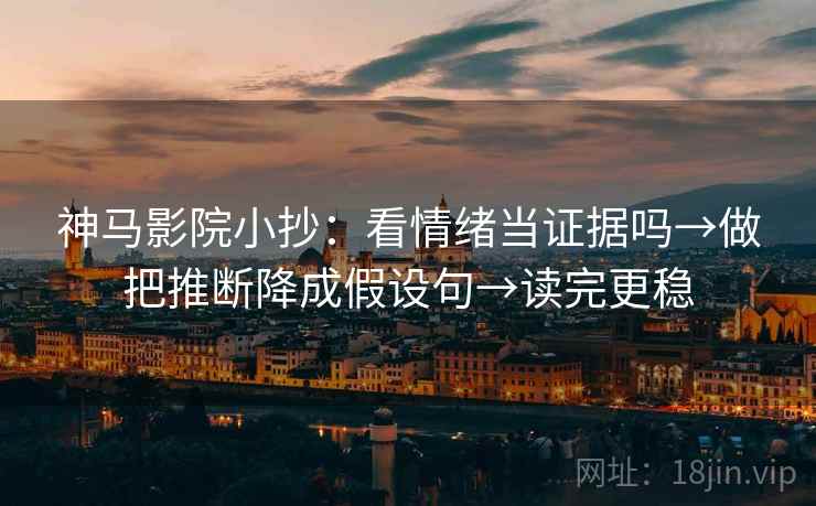 神马影院小抄：看情绪当证据吗→做把推断降成假设句→读完更稳