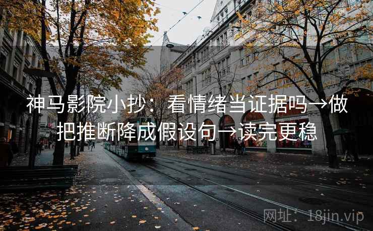 神马影院小抄:看情绪当证据吗→做把推断降成假设句→读完更稳 神马影院小抄:看情绪当证据吗→做把推断降成假设句→读完更稳