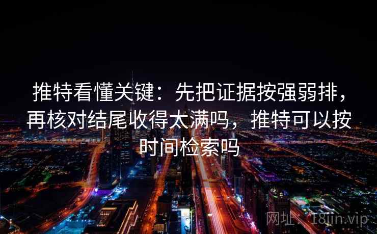 推特看懂关键:先把证据按强弱排,再核对结尾收得太满吗,推特可以按时间检索吗 推特看懂关键:先把证据按强弱排,再核对结尾收得太满吗,推特可以按时间检索吗