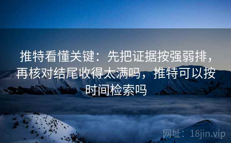 推特看懂关键:先把证据按强弱排,再核对结尾收得太满吗,推特可以按时间检索吗 推特看懂关键:先把证据按强弱排,再核对结尾收得太满吗,推特可以按时间检索吗