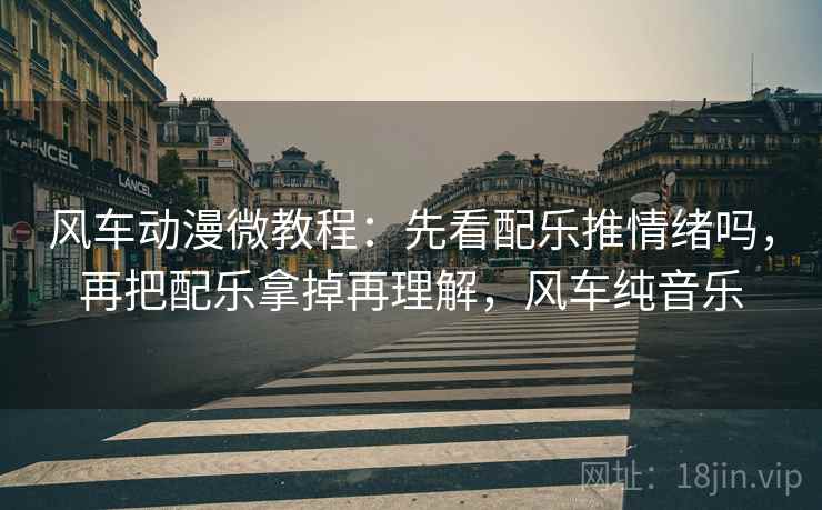 风车动漫微教程:先看配乐推情绪吗,再把配乐拿掉再理解,风车纯音乐 风车动漫微教程:先看配乐推情绪吗,再把配乐拿掉再理解,风车纯音乐