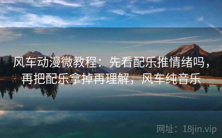 风车动漫微教程:先看配乐推情绪吗,再把配乐拿掉再理解,风车纯音乐 风车动漫微教程:先看配乐推情绪吗,再把配乐拿掉再理解,风车纯音乐