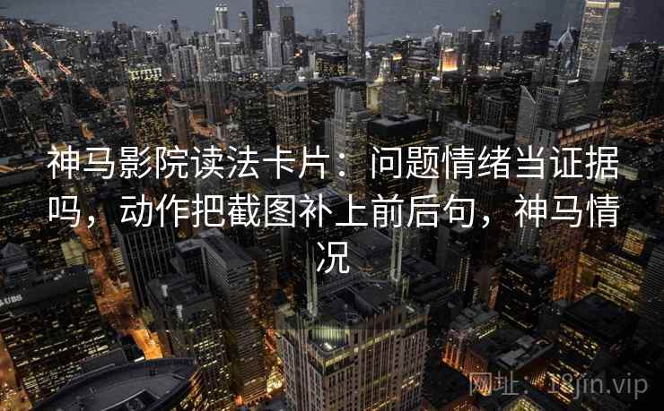神马影院读法卡片:问题情绪当证据吗,动作把截图补上前后句,神马情况 神马影院读法卡片:问题情绪当证据吗,动作把截图补上前后句,神马情况