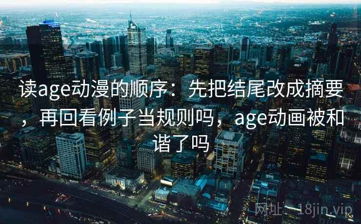 读age动漫的顺序:先把结尾改成摘要,再回看例子当规则吗,age动画被和谐了吗 读age动漫的顺序:先把结尾改成摘要,再回看例子当规则吗,age动画被和谐了吗