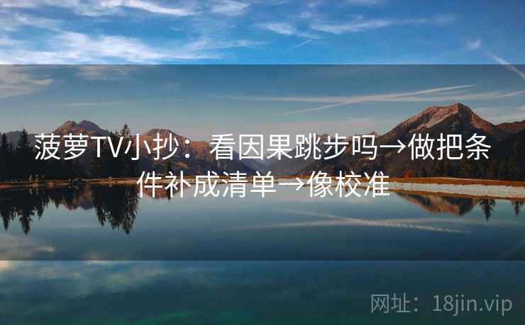 菠萝TV小抄：看因果跳步吗→做把条件补成清单→像校准