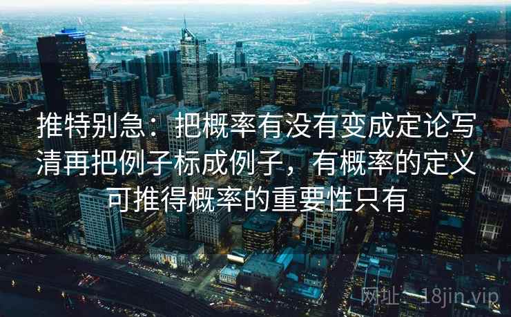 推特别急:把概率有没有变成定论写清再把例子标成例子,有概率的定义可推得概率的重要性只有 推特别急:把概率有没有变成定论写清再把例子标成例子,有概率的定义可推得概率的重要性只有