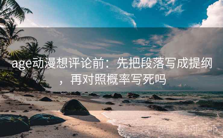 age动漫想评论前:先把段落写成提纲,再对照概率写死吗 age动漫想评论前:先把段落写成提纲,再对照概率写死吗