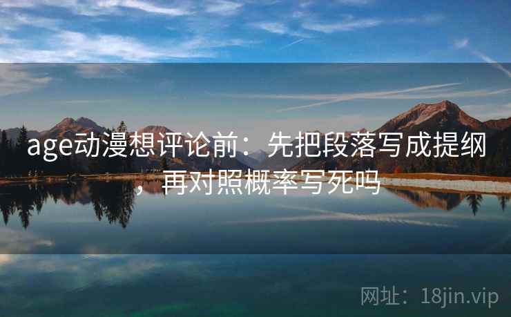 age动漫想评论前:先把段落写成提纲,再对照概率写死吗 age动漫想评论前:先把段落写成提纲,再对照概率写死吗