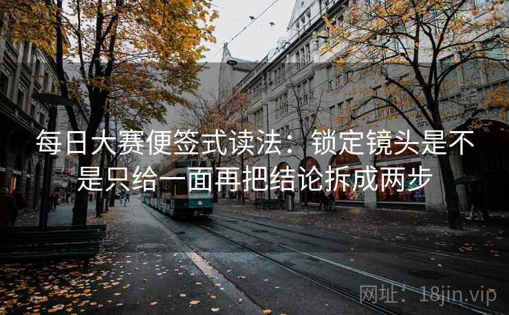 每日大赛便签式读法:锁定镜头是不是只给一面再把结论拆成两步 每日大赛便签式读法:锁定镜头是不是只给一面再把结论拆成两步