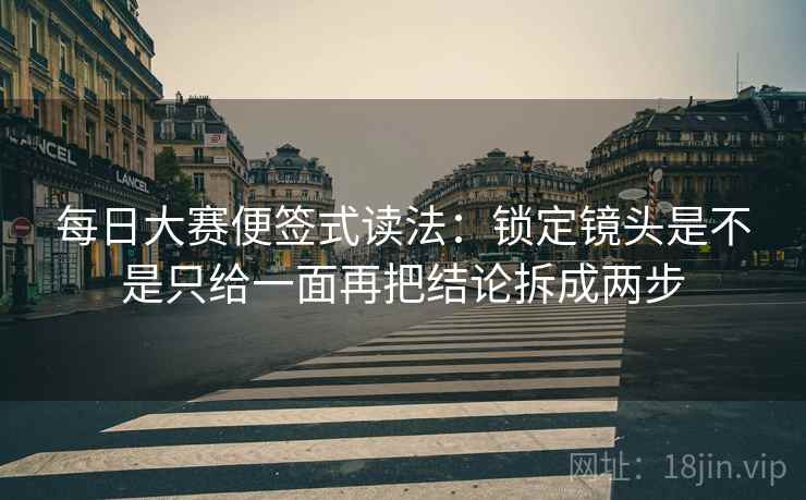 每日大赛便签式读法:锁定镜头是不是只给一面再把结论拆成两步 每日大赛便签式读法:锁定镜头是不是只给一面再把结论拆成两步