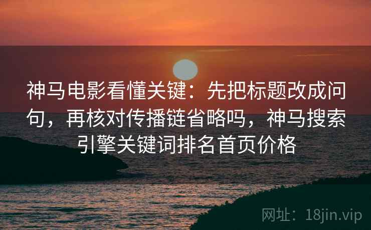 神马电影看懂关键:先把标题改成问句,再核对传播链省略吗,神马搜索引擎关键词排名首页价格 神马电影看懂关键:先把标题改成问句,再核对传播链省略吗,神马搜索引擎关键词排名首页价格