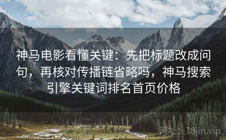 神马电影看懂关键:先把标题改成问句,再核对传播链省略吗,神马搜索引擎关键词排名首页价格 神马电影看懂关键:先把标题改成问句,再核对传播链省略吗,神马搜索引擎关键词排名首页价格