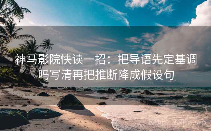 神马影院快读一招:把导语先定基调吗写清再把推断降成假设句 神马影院快读一招:把导语先定基调吗写清再把推断降成假设句