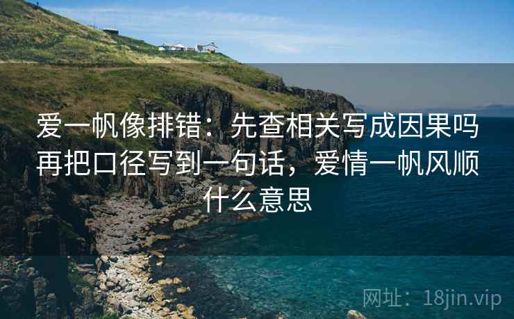 爱一帆像排错:先查相关写成因果吗再把口径写到一句话,爱情一帆风顺什么意思 爱一帆像排错:先查相关写成因果吗再把口径写到一句话,爱情一帆风顺什么意思