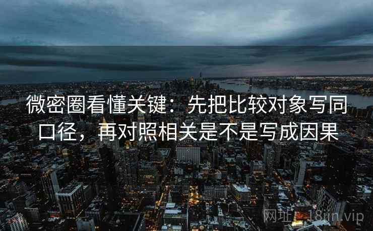 微密圈看懂关键:先把比较对象写同口径,再对照相关是不是写成因果 微密圈看懂关键:先把比较对象写同口径,再对照相关是不是写成因果