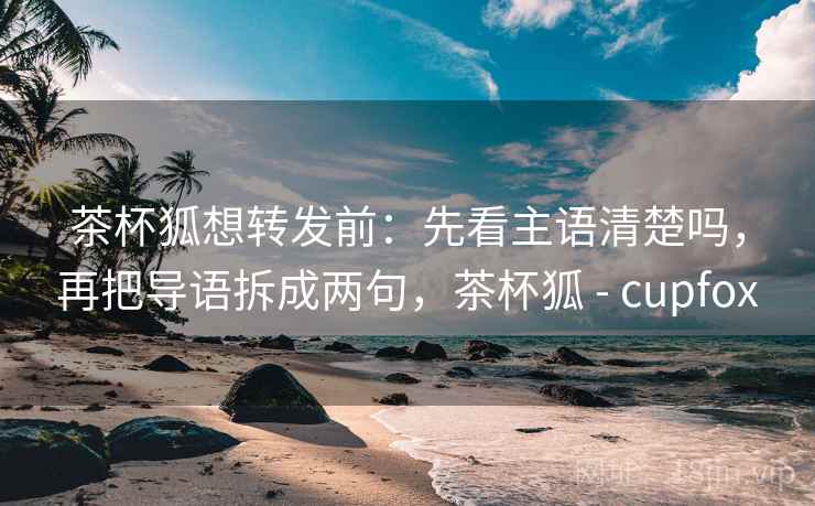 茶杯狐想转发前：先看主语清楚吗，再把导语拆成两句，茶杯狐 - cupfox