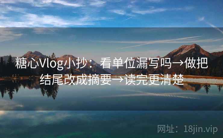 糖心Vlog小抄:看单位漏写吗→做把结尾改成摘要→读完更清楚 糖心Vlog小抄:看单位漏写吗→做把结尾改成摘要→读完更清楚