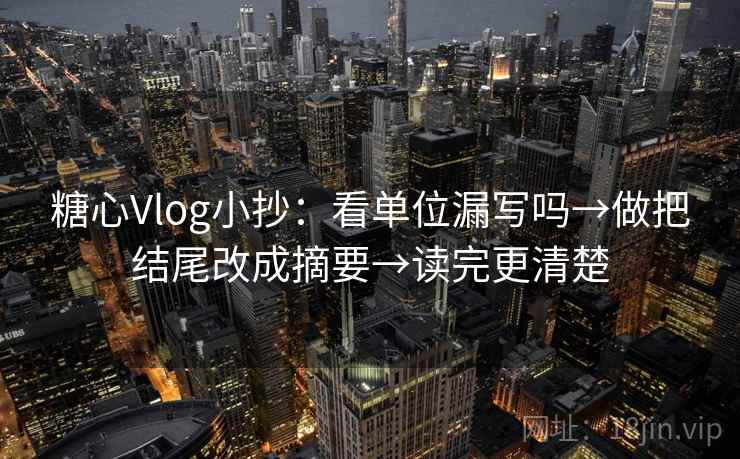 糖心Vlog小抄:看单位漏写吗→做把结尾改成摘要→读完更清楚 糖心Vlog小抄:看单位漏写吗→做把结尾改成摘要→读完更清楚