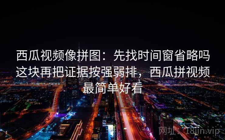 西瓜视频像拼图:先找时间窗省略吗这块再把证据按强弱排,西瓜拼视频最简单好看 西瓜视频像拼图:先找时间窗省略吗这块再把证据按强弱排,西瓜拼视频最简单好看