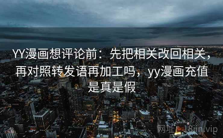 YY漫画想评论前:先把相关改回相关,再对照转发语再加工吗,yy漫画充值是真是假 YY漫画想评论前:先把相关改回相关,再对照转发语再加工吗,yy漫画充值是真是假